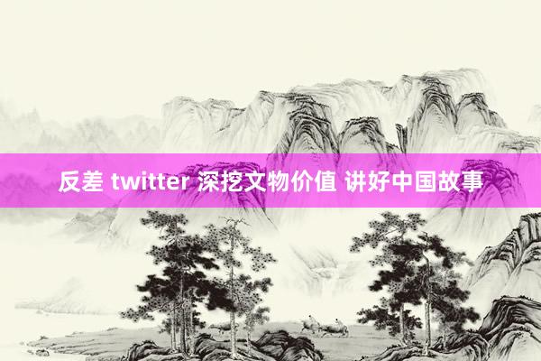 反差 twitter 深挖文物价值 讲好中国故事