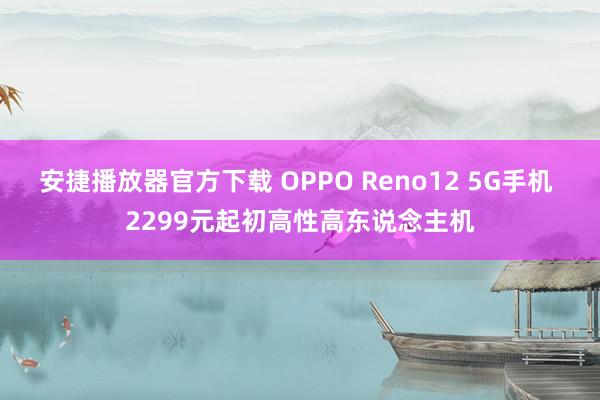 安捷播放器官方下载 OPPO Reno12 5G手机 2299元起初高性高东说念主机