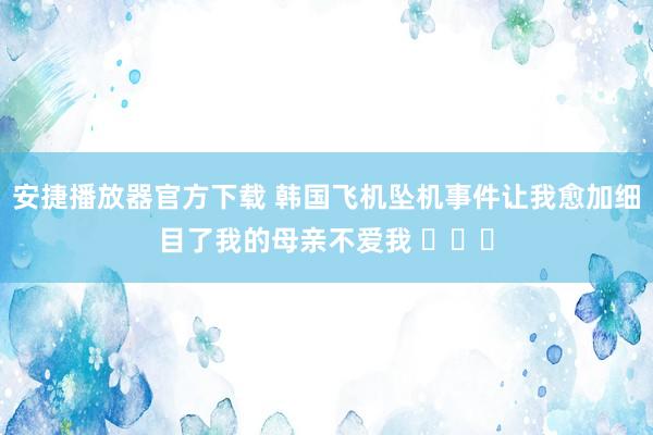 安捷播放器官方下载 韩国飞机坠机事件让我愈加细目了我的母亲不爱我 ​​​