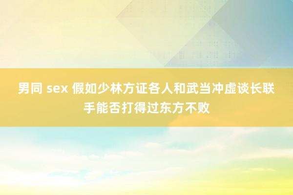 男同 sex 假如少林方证各人和武当冲虚谈长联手能否打得过东方不败