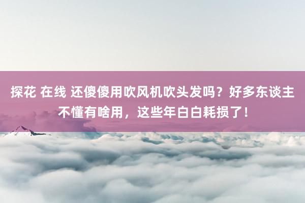 探花 在线 还傻傻用吹风机吹头发吗？好多东谈主不懂有啥用，这些年白白耗损了！