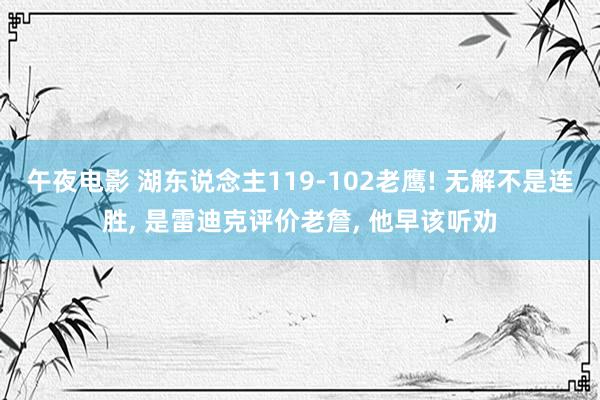 午夜电影 湖东说念主119-102老鹰! 无解不是连胜， 是雷迪克评价老詹， 他早该听劝