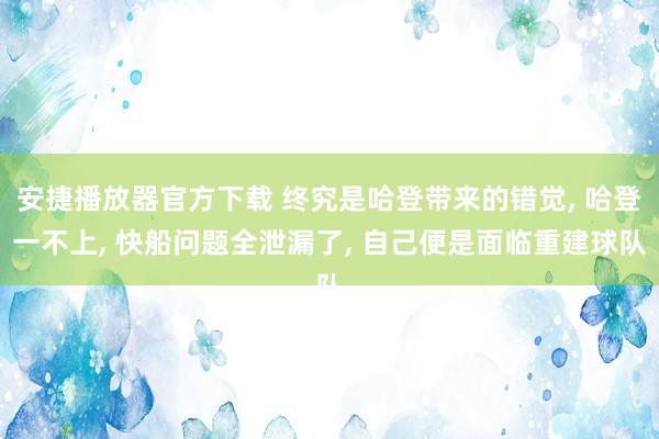 安捷播放器官方下载 终究是哈登带来的错觉， 哈登一不上， 快船问题全泄漏了， 自己便是面临重建球队