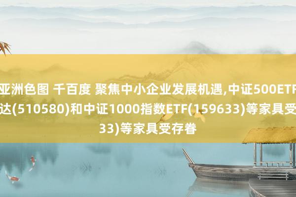 亚洲色图 千百度 聚焦中小企业发展机遇，中证500ETF易方达(510580)和中证1000指数ETF(159633)等家具受存眷