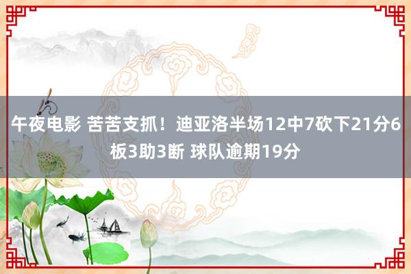 午夜电影 苦苦支抓！迪亚洛半场12中7砍下21分6板3助3断 球队逾期19分