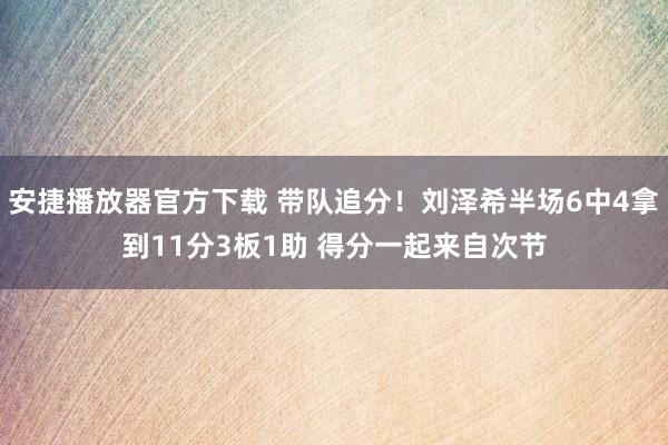 安捷播放器官方下载 带队追分！刘泽希半场6中4拿到11分3板1助 得分一起来自次节