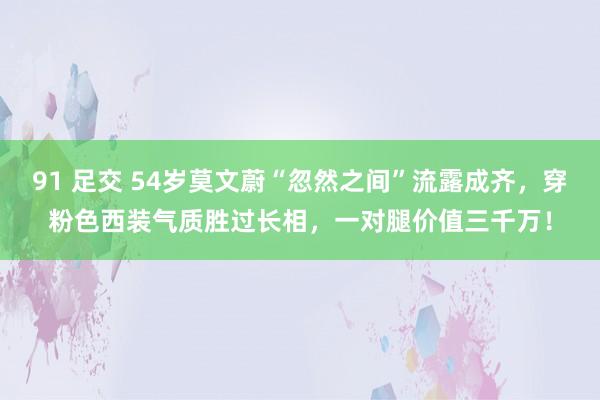 91 足交 54岁莫文蔚“忽然之间”流露成齐，穿粉色西装气质胜过长相，一对腿价值三千万！