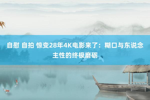 自慰 自拍 惊变28年4K电影来了：糊口与东说念主性的终极磨砺