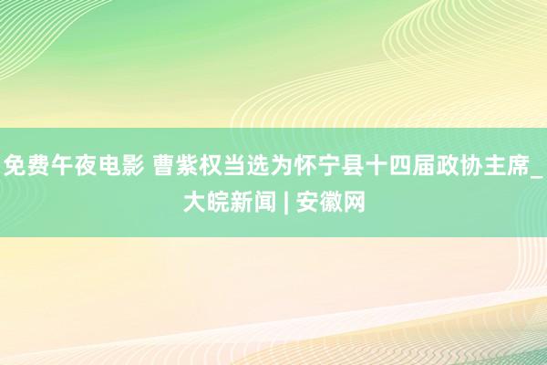 免费午夜电影 曹紫权当选为怀宁县十四届政协主席_大皖新闻 | 安徽网