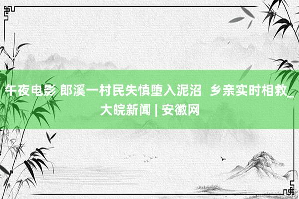 午夜电影 郎溪一村民失慎堕入泥沼  乡亲实时相救_大皖新闻 | 安徽网