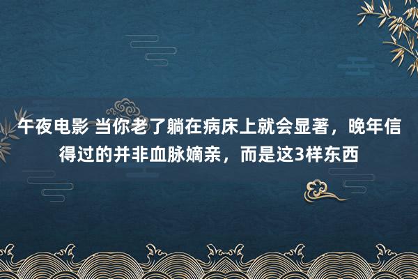 午夜电影 当你老了躺在病床上就会显著，晚年信得过的并非血脉嫡亲，而是这3样东西