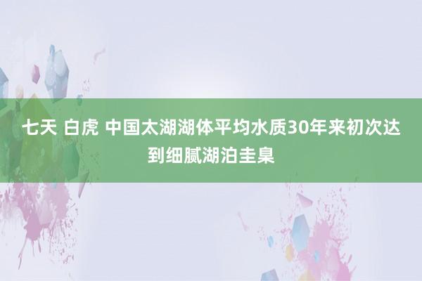 七天 白虎 中国太湖湖体平均水质30年来初次达到细腻湖泊圭臬