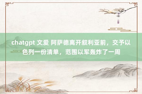 chatgpt 文爱 阿萨德离开叙利亚前，交予以色列一份清单，范围以军轰炸了一周