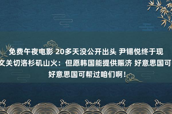 免费午夜电影 20多天没公开出头 尹锡悦终于现身！他还发文关切洛杉矶山火：但愿韩国能提供赈济 好意思国可帮过咱们啊！