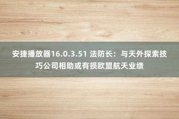 安捷播放器16.0.3.51 法防长：与天外探索技巧公司相助或有损欧盟航天业绩