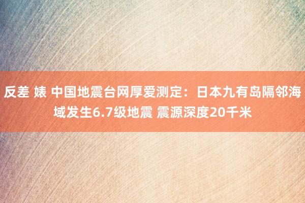 反差 婊 中国地震台网厚爱测定：日本九有岛隔邻海域发生6.7级地震 震源深度20千米