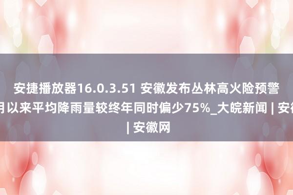 安捷播放器16.0.3.51 安徽发布丛林高火险预警  1月以来平均降雨量较终年同时偏少75%_大皖新闻 | 安徽网