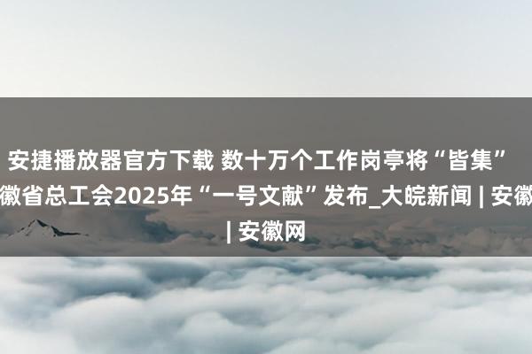 安捷播放器官方下载 数十万个工作岗亭将“皆集”  安徽省总工会2025年“一号文献”发布_大皖新闻 | 安徽网