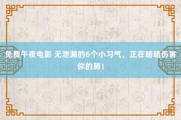 免费午夜电影 无泄漏的6个小习气，正在暗暗伤害你的肺！