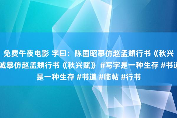 免费午夜电影 字曰：陈国昭摹仿赵孟頫行书《秋兴赋》陈国昭竭诚摹仿赵孟頫行书《秋兴赋》 #写字是一种生存 #书道 #临帖 #行书