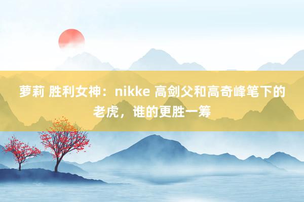 萝莉 胜利女神：nikke 高剑父和高奇峰笔下的老虎，谁的更胜一筹