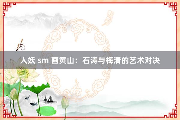 人妖 sm 画黄山：石涛与梅清的艺术对决