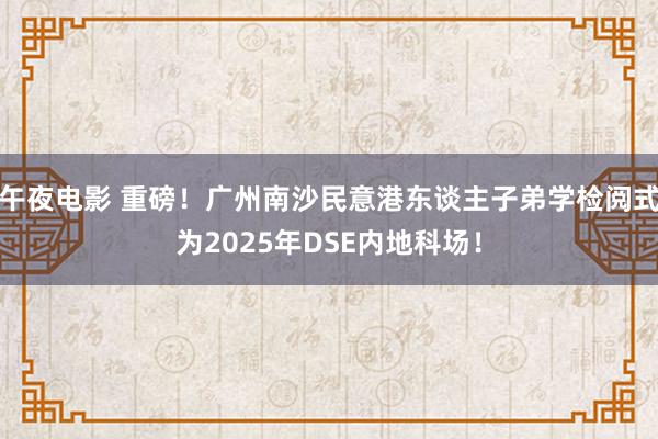 午夜电影 重磅！广州南沙民意港东谈主子弟学检阅式为2025年DSE内地科场！