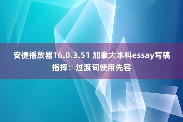 安捷播放器16.0.3.51 加拿大本科essay写稿指挥：过渡词使用先容