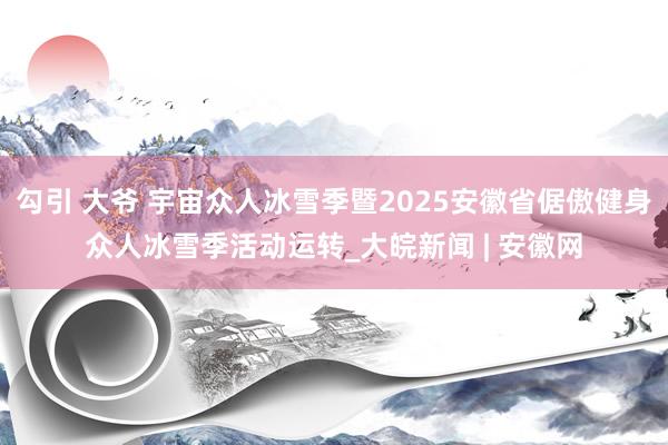 勾引 大爷 宇宙众人冰雪季暨2025安徽省倨傲健身众人冰雪季活动运转_大皖新闻 | 安徽网