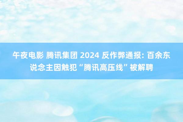 午夜电影 腾讯集团 2024 反作弊通报: 百余东说念主因触犯“腾讯高压线”被解聘