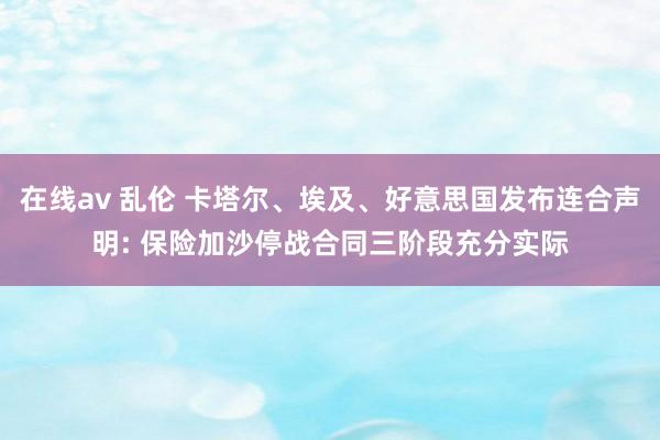 在线av 乱伦 卡塔尔、埃及、好意思国发布连合声明: 保险加沙停战合同三阶段充分实际