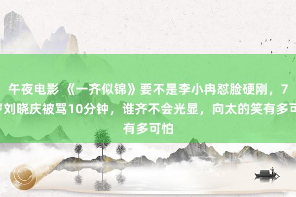 午夜电影 《一齐似锦》要不是李小冉怼脸硬刚，74岁刘晓庆被骂10分钟，谁齐不会光显，向太的笑有多可怕